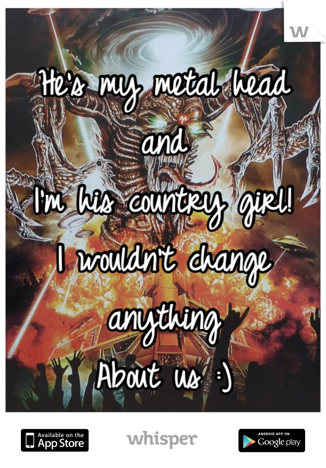 He's my metal head 
and 
I'm his country girl!
I wouldn't change anything 
About us :)