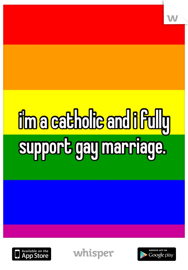 i'm a catholic and i fully support gay marriage. 