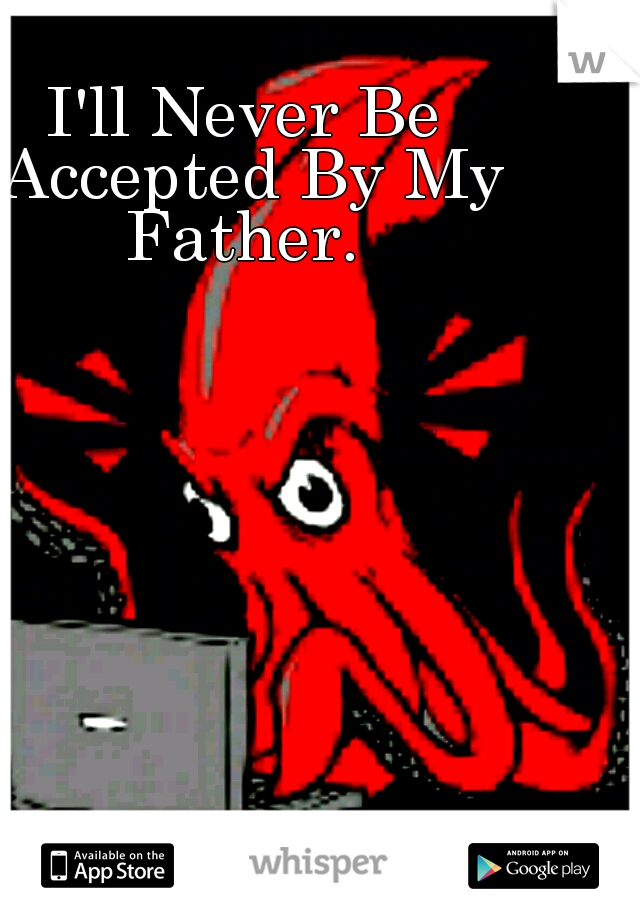 I'll Never Be Accepted By My Father. 