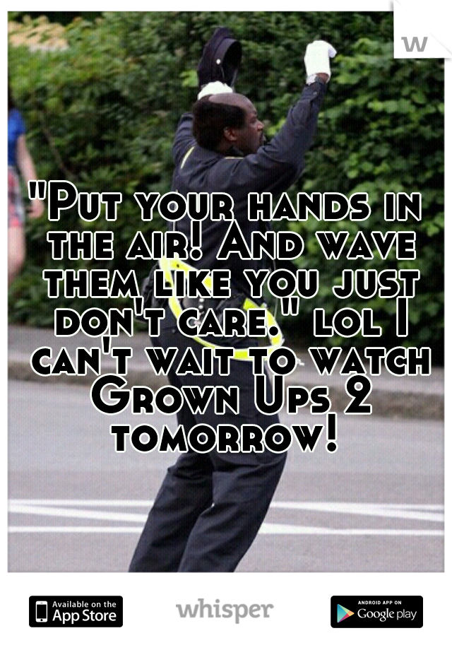 "Put your hands in the air! And wave them like you just don't care." lol I can't wait to watch Grown Ups 2 tomorrow! 