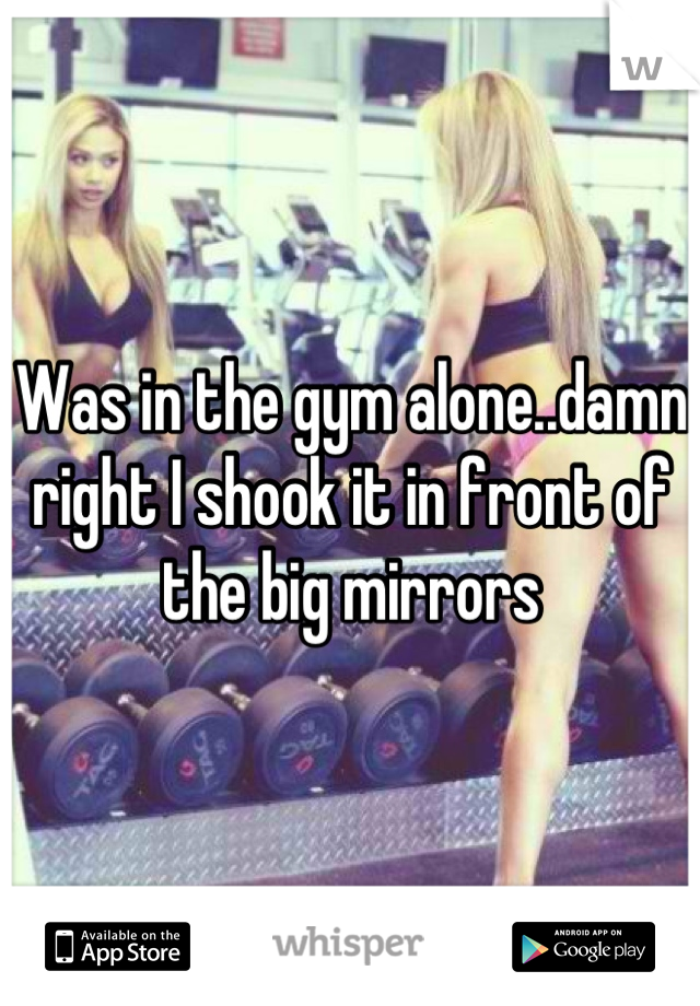 Was in the gym alone..damn right I shook it in front of the big mirrors