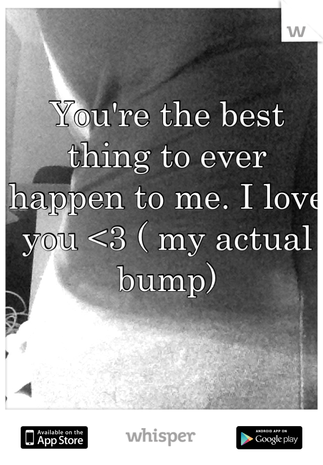 You're the best thing to ever happen to me. I love you <3 ( my actual bump)
