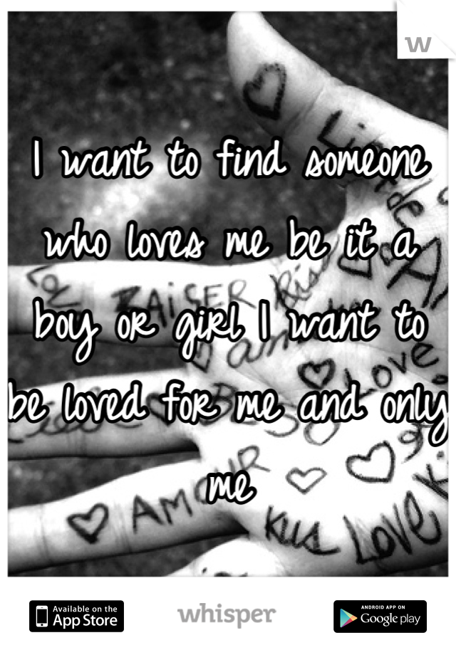 I want to find someone who loves me be it a boy or girl I want to be loved for me and only me