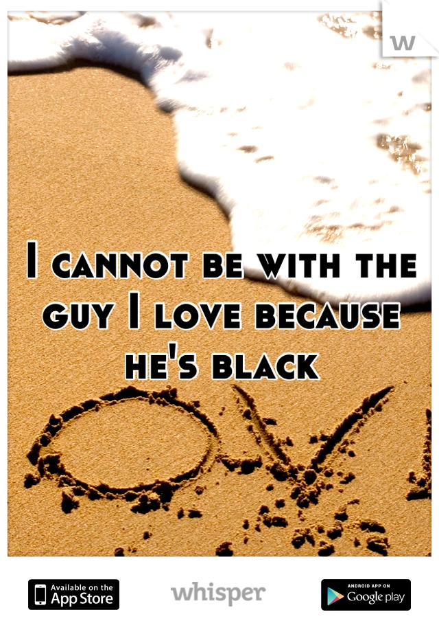 I cannot be with the guy I love because he's black
