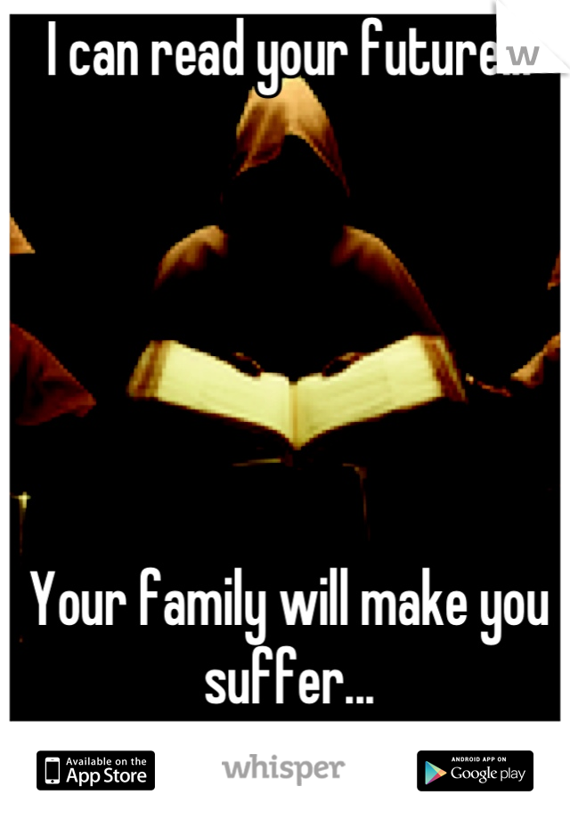 I can read your future...






Your family will make you suffer...
