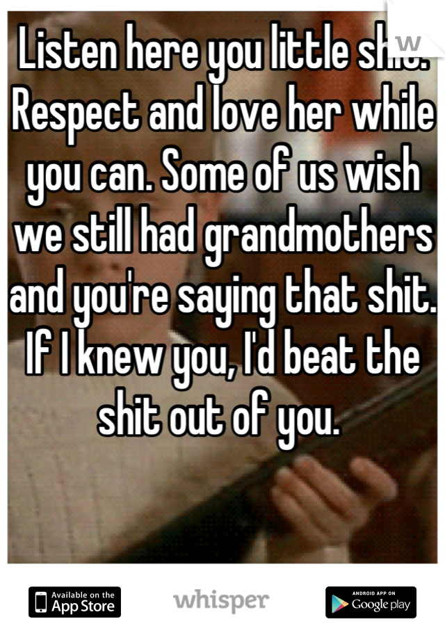 Listen here you little shit. Respect and love her while you can. Some of us wish we still had grandmothers and you're saying that shit. If I knew you, I'd beat the shit out of you. 