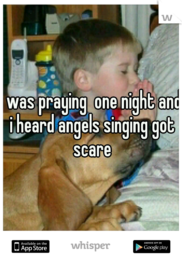 i was praying  one night and i heard angels singing got scare