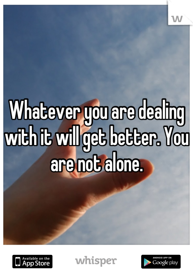 Whatever you are dealing with it will get better. You are not alone.