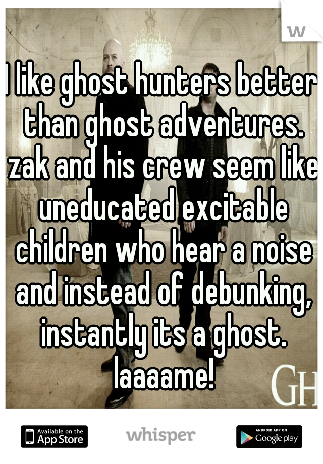 I like ghost hunters better than ghost adventures. zak and his crew seem like uneducated excitable children who hear a noise and instead of debunking, instantly its a ghost. laaaame!