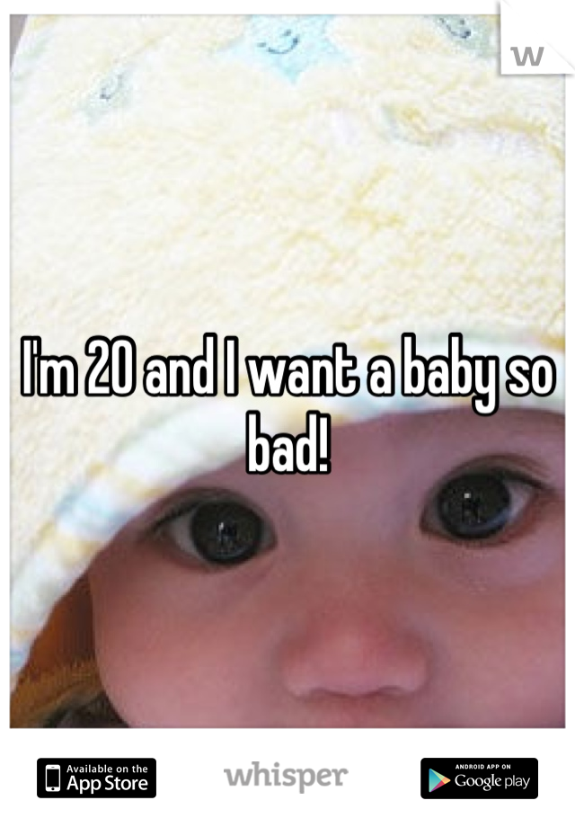 I'm 20 and I want a baby so bad!