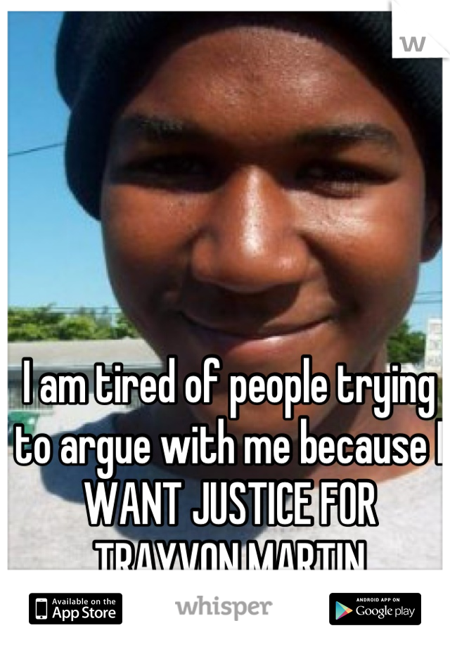 I am tired of people trying to argue with me because I WANT JUSTICE FOR TRAYVON MARTIN