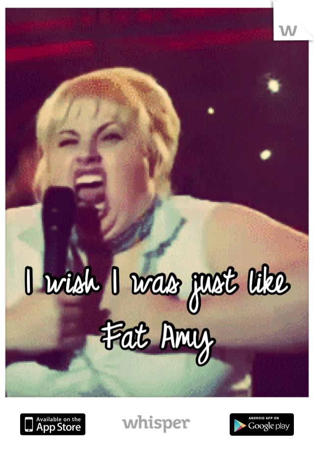 I wish I was just like 
Fat Amy