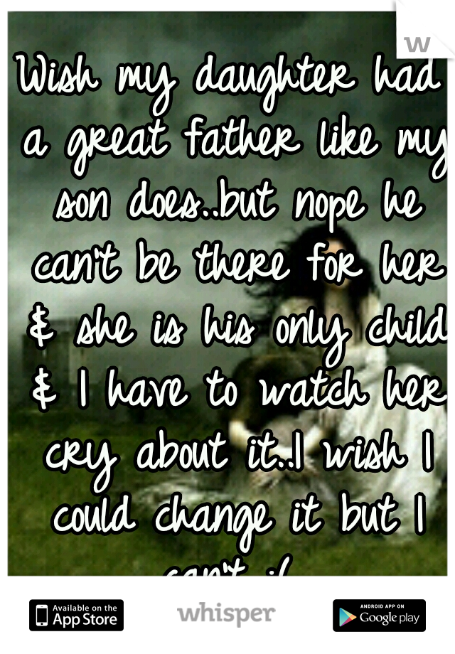 Wish my daughter had a great father like my son does..but nope he can't be there for her & she is his only child & I have to watch her cry about it..I wish I could change it but I can't :( 