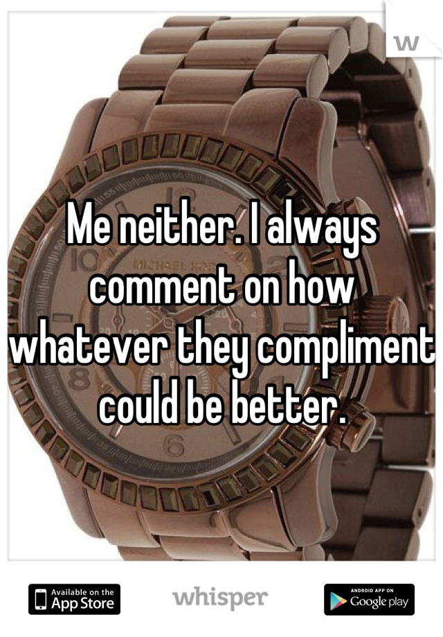 Me neither. I always comment on how whatever they compliment could be better.