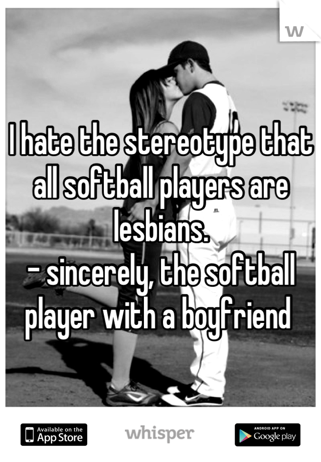 I hate the stereotype that all softball players are lesbians.                                    - sincerely, the softball player with a boyfriend 
