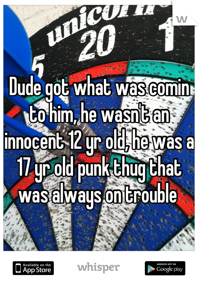 Dude got what was comin to him, he wasn't an innocent 12 yr old, he was a 17 yr old punk thug that was always on trouble 