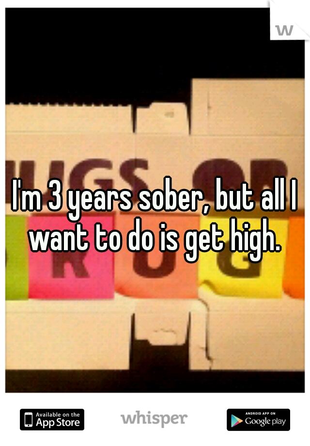 I'm 3 years sober, but all I want to do is get high. 