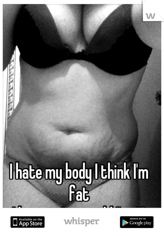 I hate my body I think I'm fat 
I have a 1 year old I'm 18