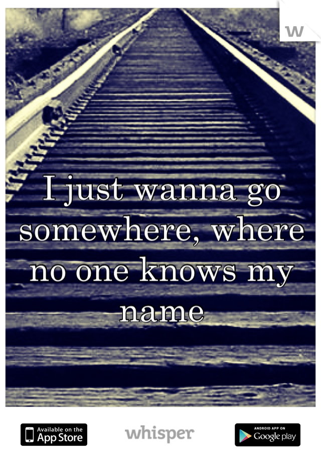 I just wanna go somewhere, where no one knows my name