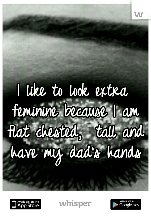I like to look extra feminine because I am flat chested,  tall and have my dad's hands