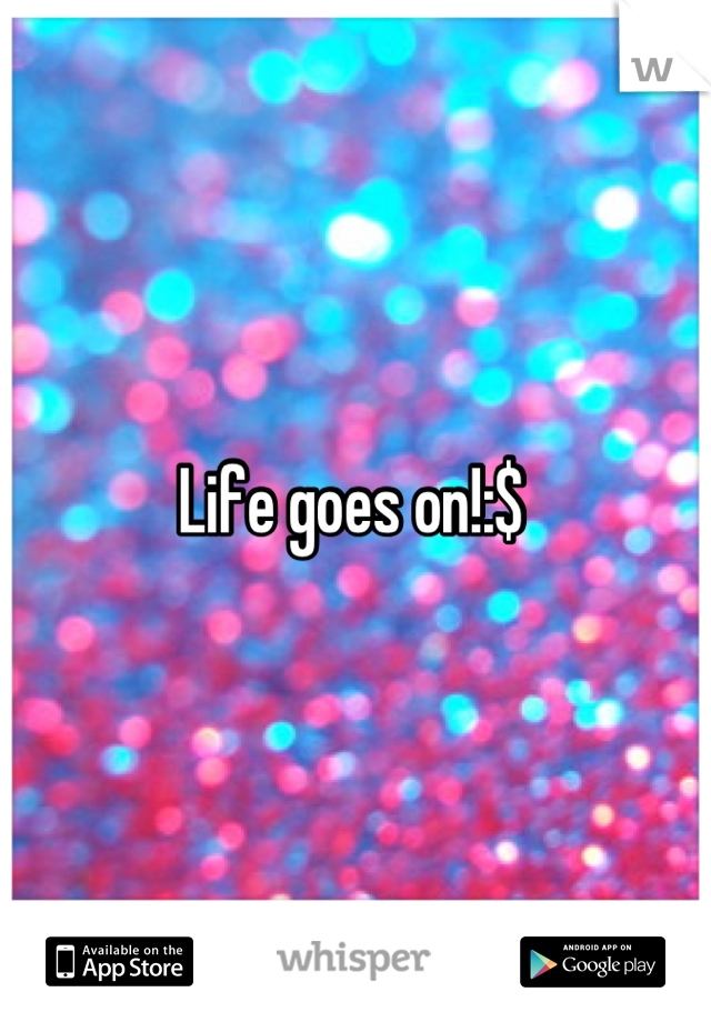 Life goes on!:$ 