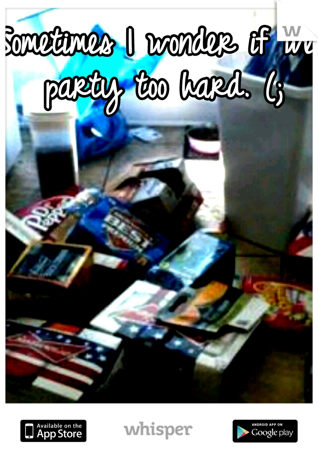 Sometimes I wonder if we party too hard. (;