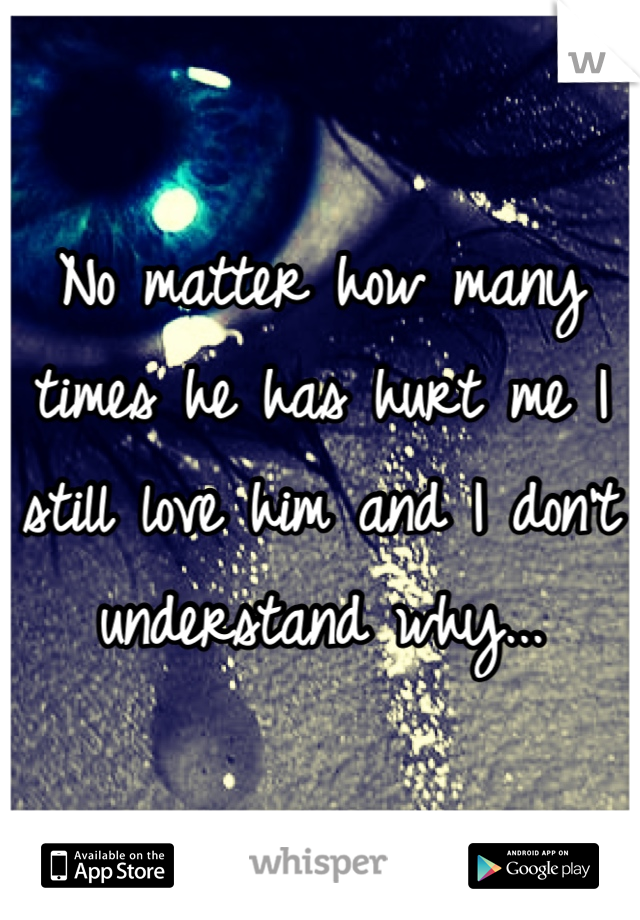 No matter how many times he has hurt me I still love him and I don't understand why...