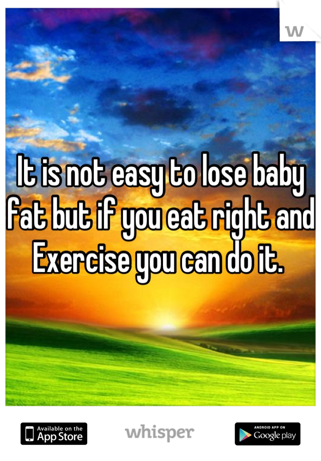 It is not easy to lose baby fat but if you eat right and Exercise you can do it. 