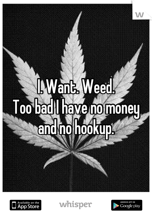 I. Want. Weed. 
Too bad I have no money and no hookup.