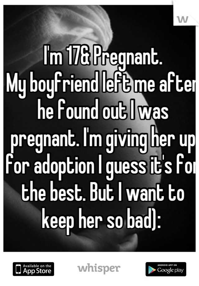 I'm 17& Pregnant. 
My boyfriend left me after he found out I was pregnant. I'm giving her up for adoption I guess it's for the best. But I want to keep her so bad): 