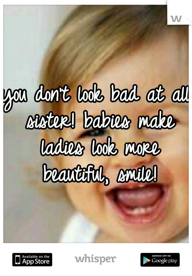 you don't look bad at all sister! babies make ladies look more beautiful, smile!