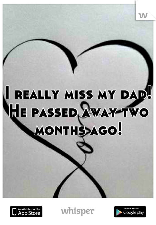 I really miss my dad! He passed away two months ago!