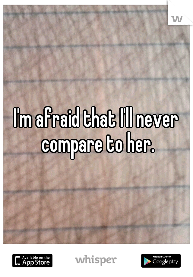 I'm afraid that I'll never compare to her.