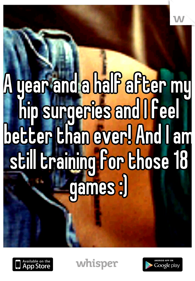 A year and a half after my hip surgeries and I feel better than ever! And I am still training for those 18 games :)