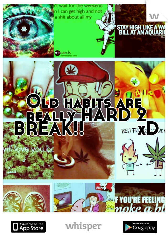 Old habits are really HARD 2 BREAK!!         
xD
