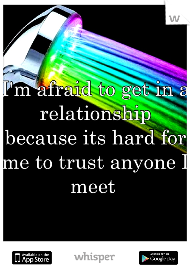 I'm afraid to get in a relationship because its hard for me to trust anyone I meet 