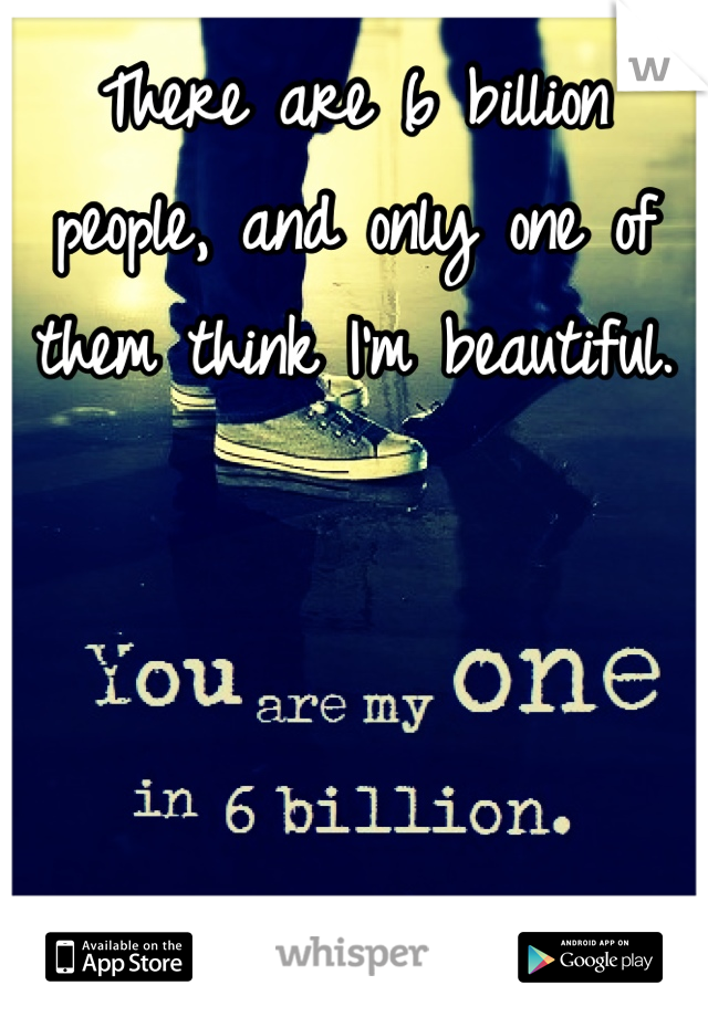 There are 6 billion people, and only one of them think I'm beautiful.