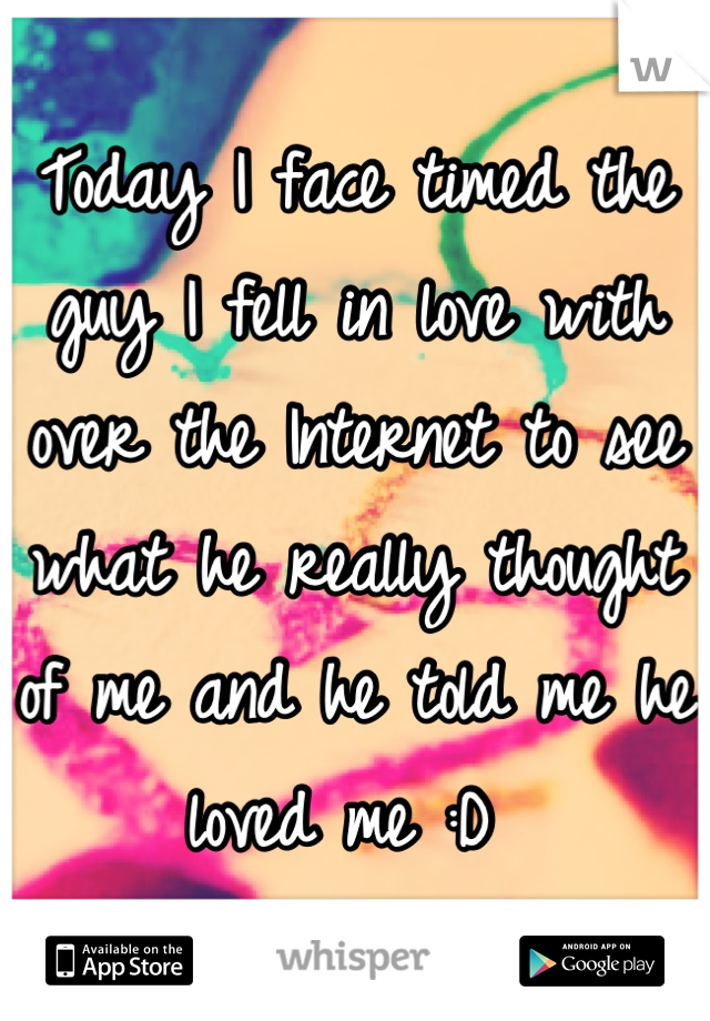 Today I face timed the guy I fell in love with over the Internet to see what he really thought of me and he told me he loved me :D 