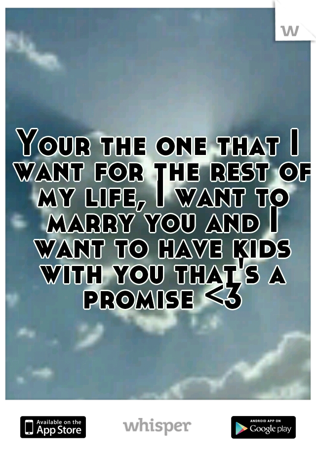 Your the one that I want for the rest of my life, I want to marry you and I want to have kids with you that's a promise <3