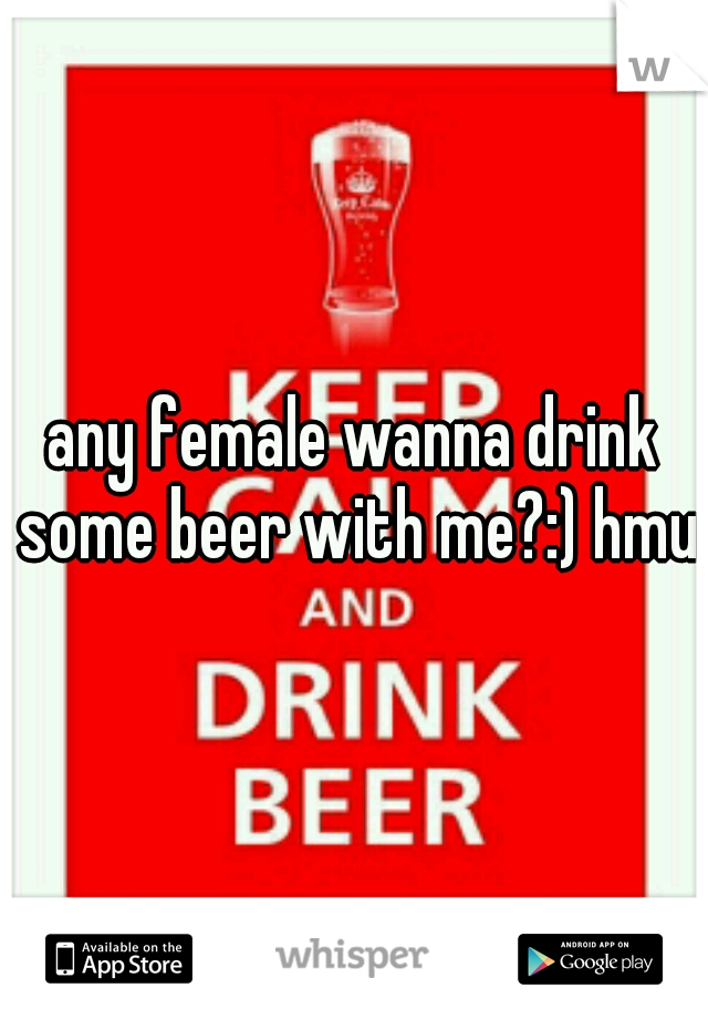 any female wanna drink some beer with me?:) hmu