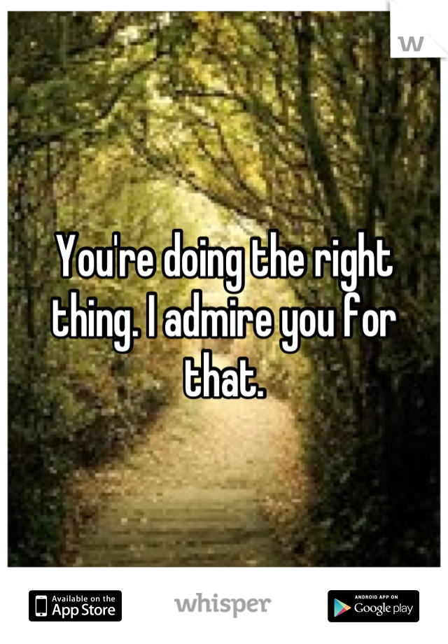 You're doing the right thing. I admire you for that.