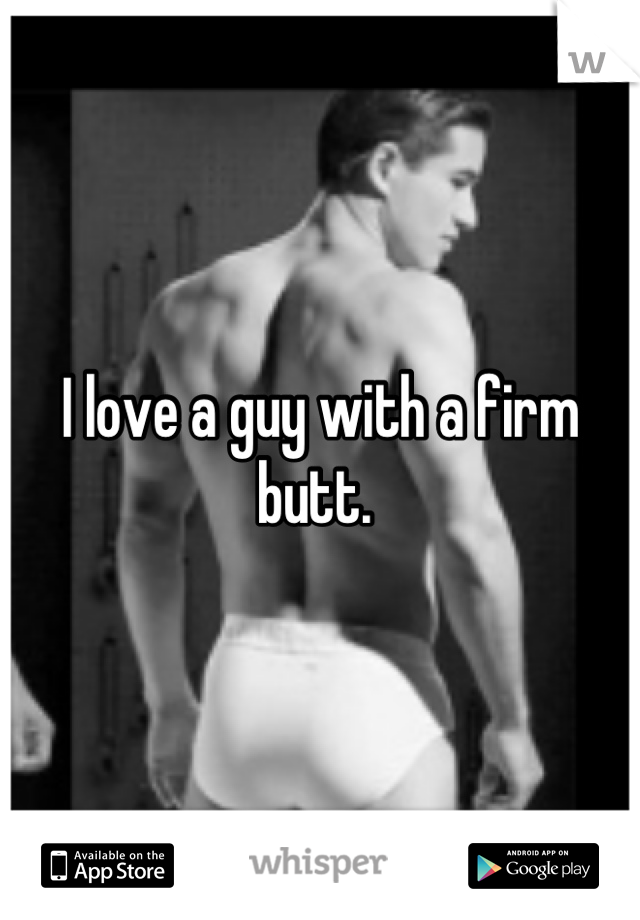 I love a guy with a firm butt. 