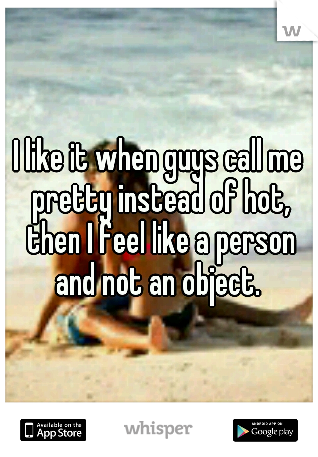 I like it when guys call me pretty instead of hot, then I feel like a person and not an object. 