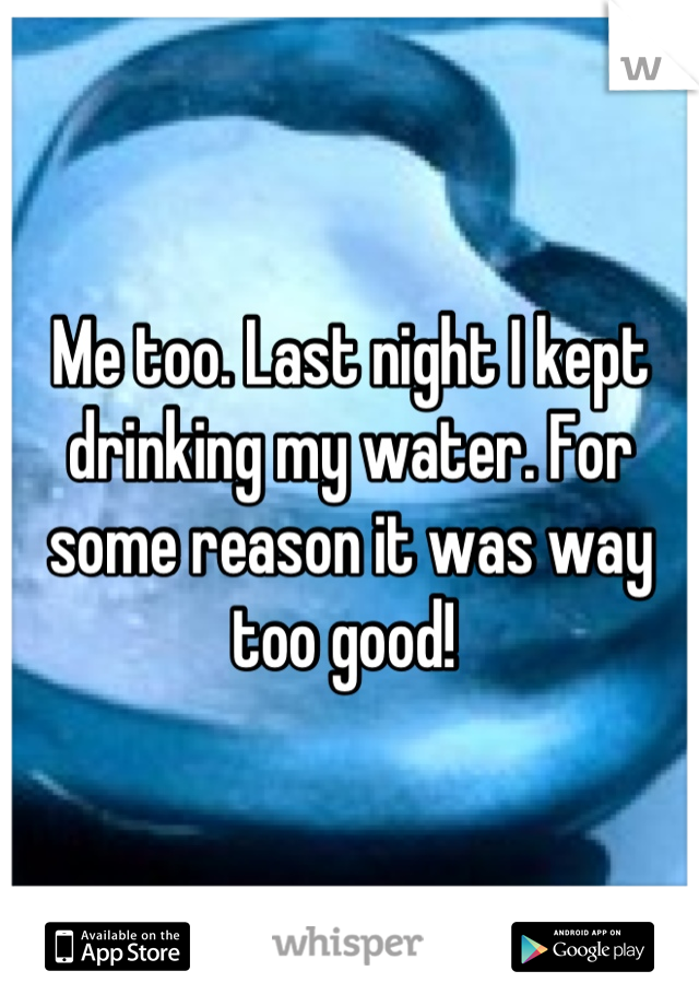 Me too. Last night I kept drinking my water. For some reason it was way too good! 
