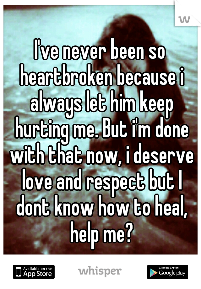 I've never been so heartbroken because i always let him keep hurting me. But i'm done with that now, i deserve love and respect but I dont know how to heal, help me?