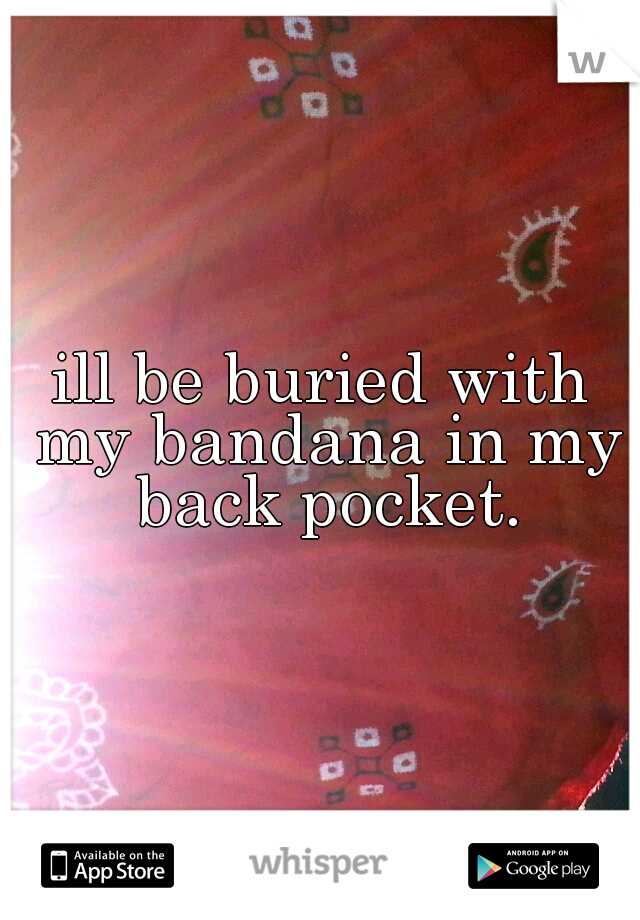 ill be buried with my bandana in my back pocket.