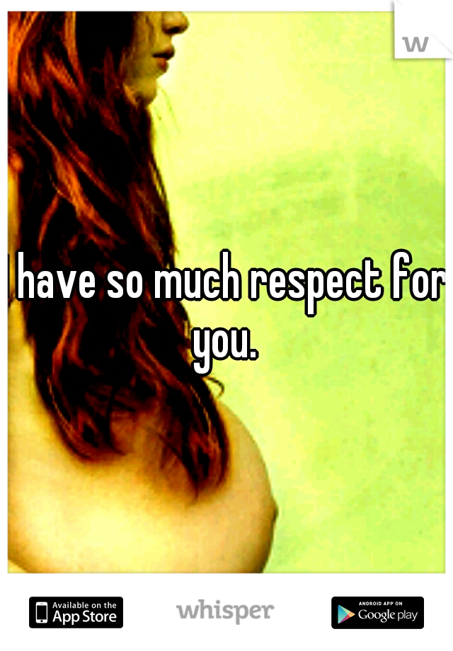 I have so much respect for you. 