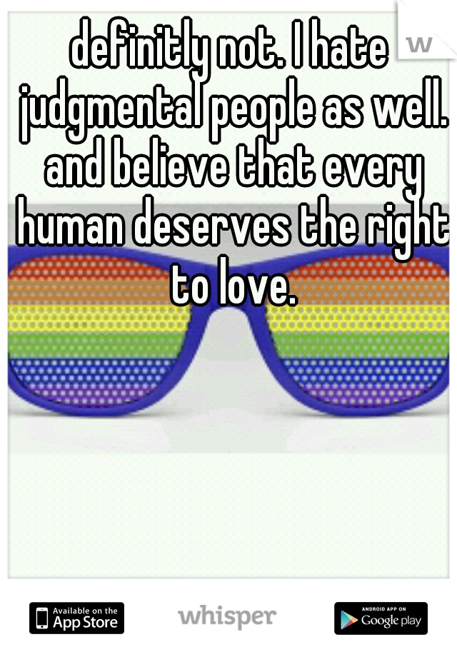 definitly not. I hate judgmental people as well. and believe that every human deserves the right to love.