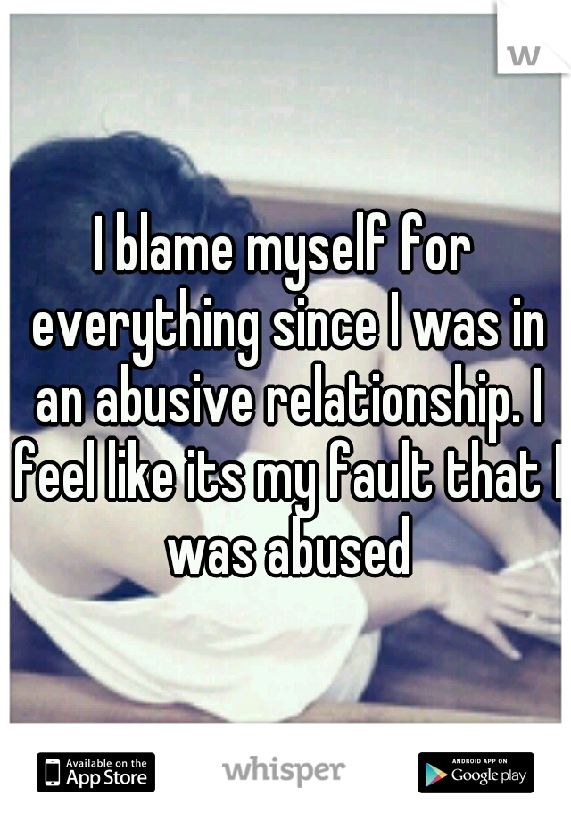 I blame myself for everything since I was in an abusive relationship. I feel like its my fault that I was abused
