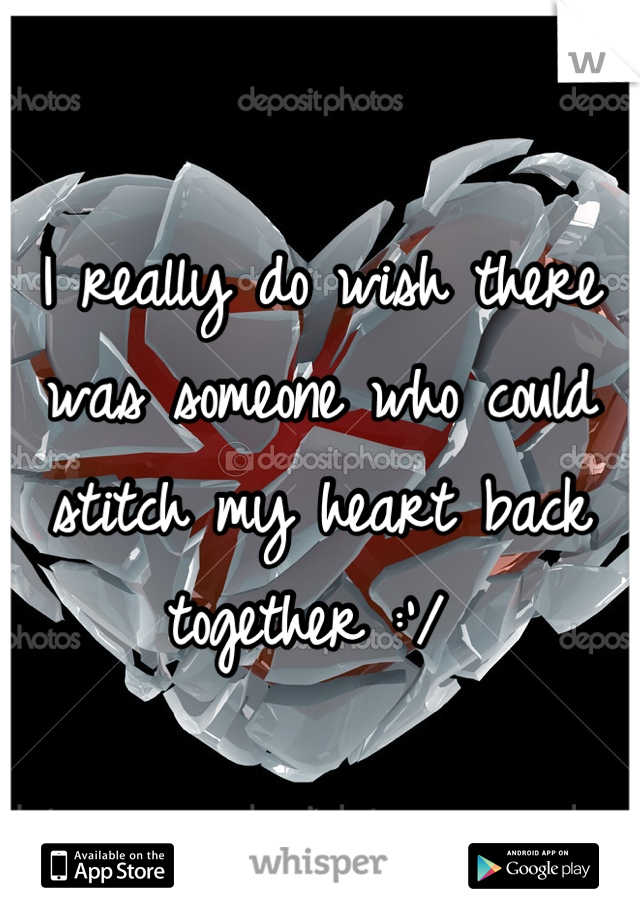 I really do wish there was someone who could stitch my heart back together :'/ 